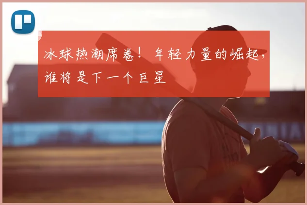 冰球热潮席卷！年轻力量的崛起，谁将是下一个巨星