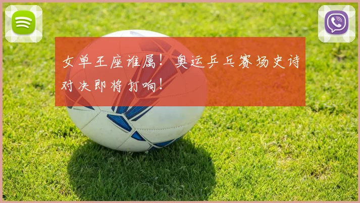 女单王座谁属！奥运乒乓赛场史诗对决即将打响！