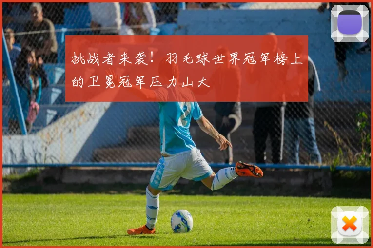 挑战者来袭！羽毛球世界冠军榜上的卫冕冠军压力山大