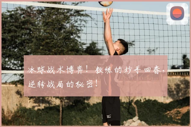 冰球战术博弈！教练的妙手回春，逆转战局的秘密！