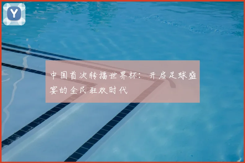 中国首次转播世界杯：开启足球盛宴的全民狂欢时代