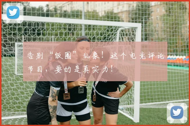 告别“饭圈”乱象！这个电竞评论节目，要的是真实力！