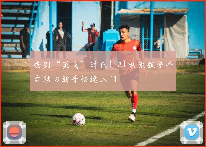 告别“菜鸟”时代！AI电竞教学平台助力新手快速入门