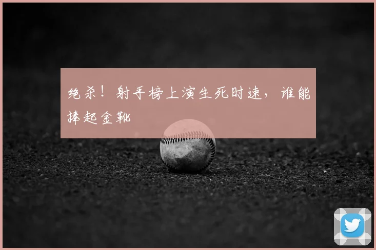 绝杀！射手榜上演生死时速，谁能捧起金靴
