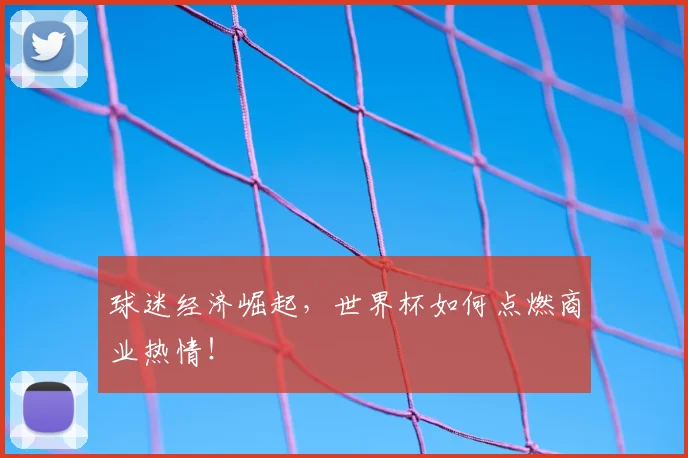 球迷经济崛起，世界杯如何点燃商业热情！