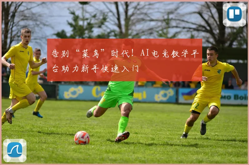 告别“菜鸟”时代！AI电竞教学平台助力新手快速入门