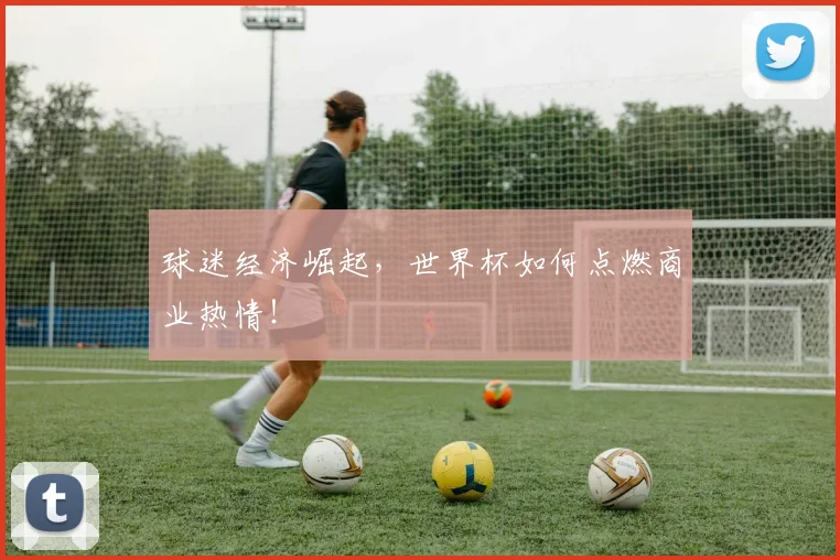 球迷经济崛起，世界杯如何点燃商业热情！