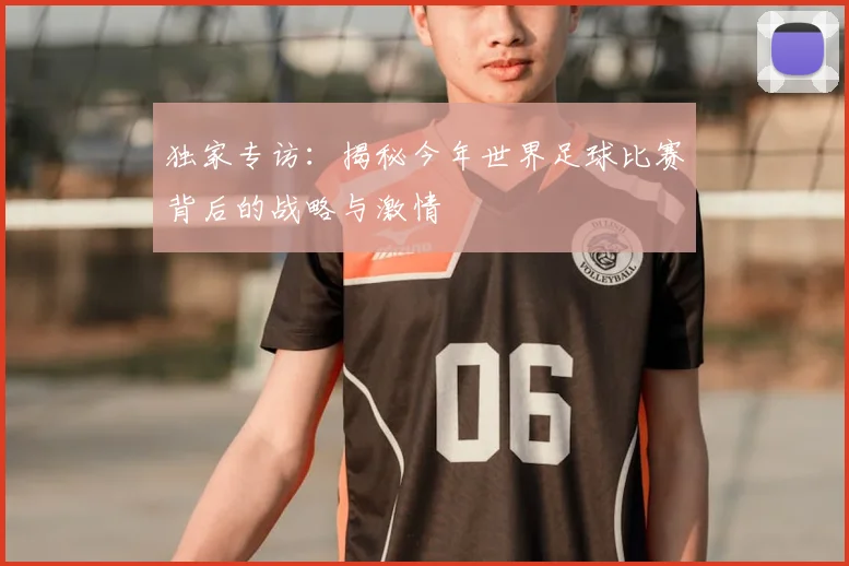 独家专访：揭秘今年世界足球比赛背后的战略与激情