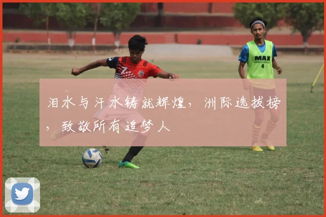 泪水与汗水铸就辉煌，洲际选拔榜，致敬所有追梦人