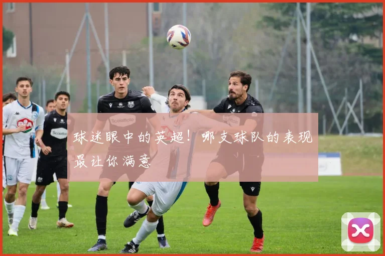 球迷眼中的英超！哪支球队的表现最让你满意
