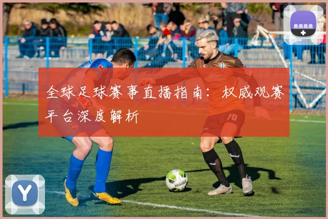 全球足球赛事直播指南：权威观赛平台深度解析