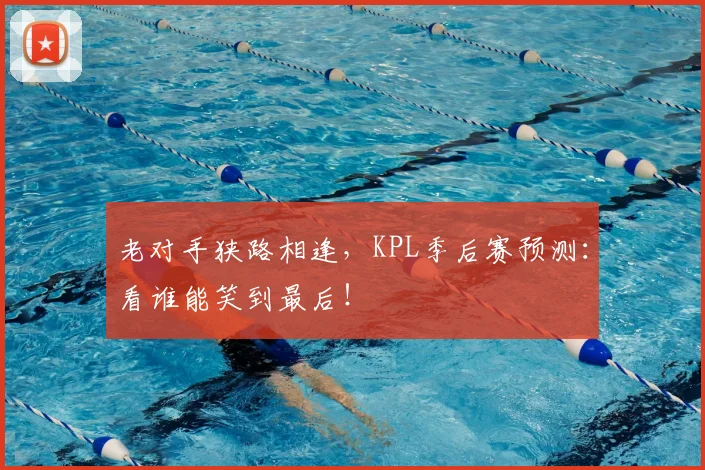 老对手狭路相逢，KPL季后赛预测：看谁能笑到最后！