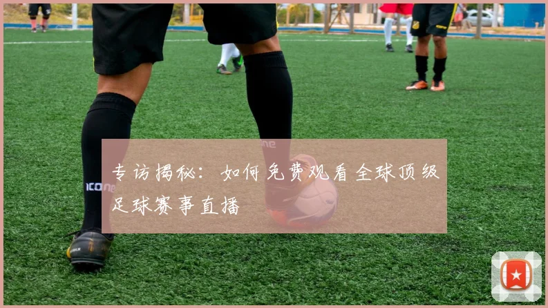 专访揭秘：如何免费观看全球顶级足球赛事直播