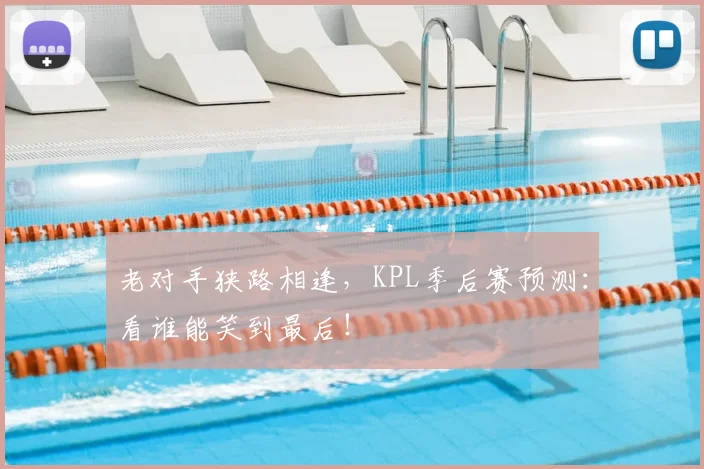 老对手狭路相逢，KPL季后赛预测：看谁能笑到最后！