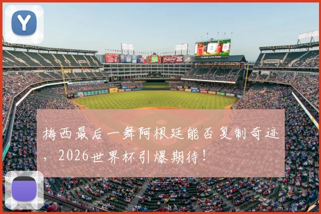 梅西最后一舞阿根廷能否复制奇迹，2026世界杯引爆期待！