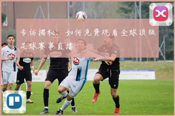 专访揭秘：如何免费观看全球顶级足球赛事直播