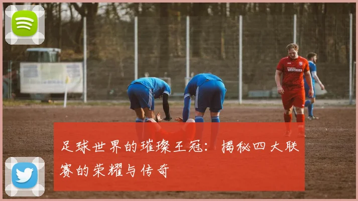 足球世界的璀璨王冠：揭秘四大联赛的荣耀与传奇
