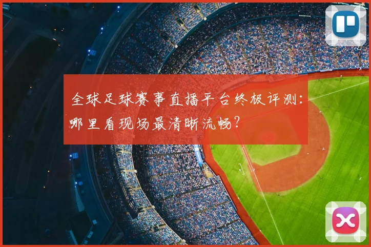 全球足球赛事直播平台终极评测：哪里看现场最清晰流畅？