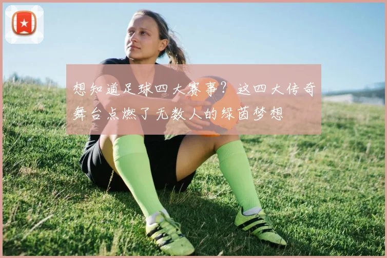 想知道足球四大赛事？这四大传奇舞台点燃了无数人的绿茵梦想