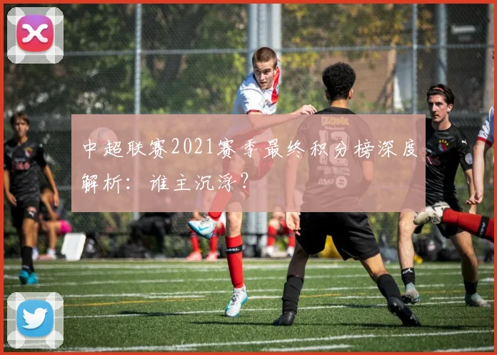 中超联赛2021赛季最终积分榜深度解析：谁主沉浮？
