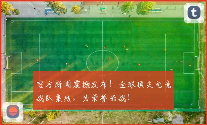 官方新闻震撼发布！全球顶尖电竞战队集结，为荣誉而战！