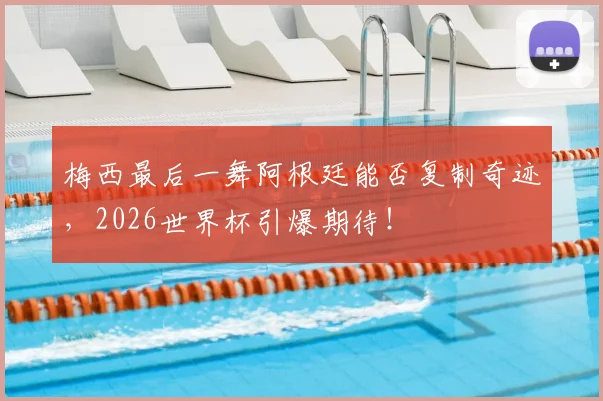 梅西最后一舞阿根廷能否复制奇迹，2026世界杯引爆期待！