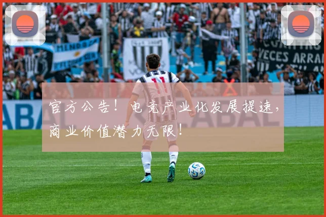 官方公告！电竞产业化发展提速，商业价值潜力无限！