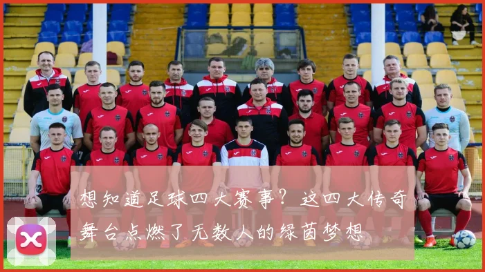 想知道足球四大赛事？这四大传奇舞台点燃了无数人的绿茵梦想