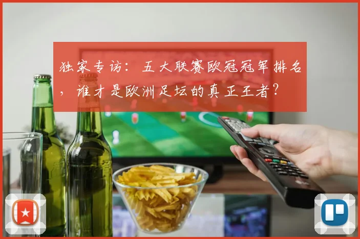 独家专访：五大联赛欧冠冠军排名，谁才是欧洲足坛的真正王者？