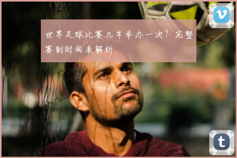 世界足球比赛几年举办一次？完整赛制时间表解析