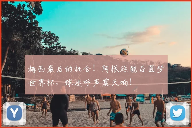 梅西最后的机会！阿根廷能否圆梦世界杯，球迷呼声震天响！