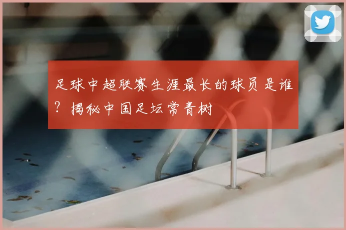 足球中超联赛生涯最长的球员是谁？揭秘中国足坛常青树