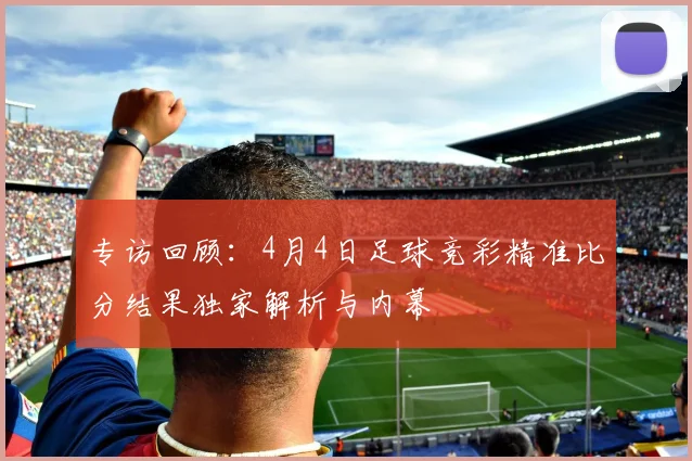 专访回顾：4月4日足球竞彩精准比分结果独家解析与内幕