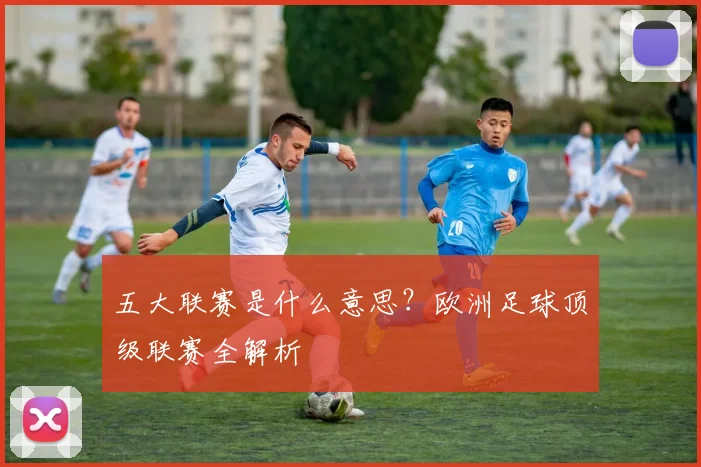 五大联赛是什么意思？欧洲足球顶级联赛全解析