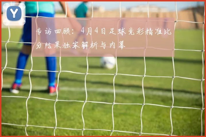 专访回顾：4月4日足球竞彩精准比分结果独家解析与内幕