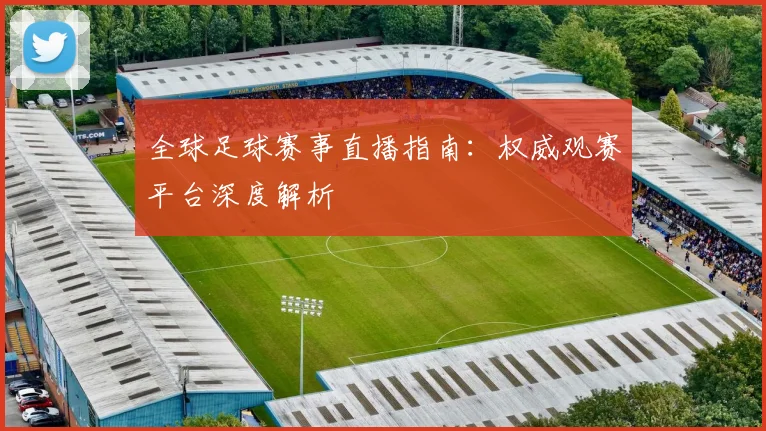 全球足球赛事直播指南：权威观赛平台深度解析